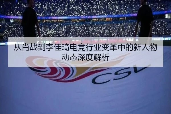 从肖战到李佳琦电竞行业变革中的新人物动态深度解析
