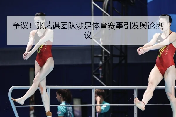争议！张艺谋团队涉足体育赛事引发舆论热议