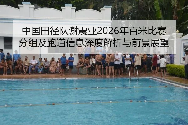 中国田径队谢震业2026年百米比赛分组及跑道信息深度解析与前景展望