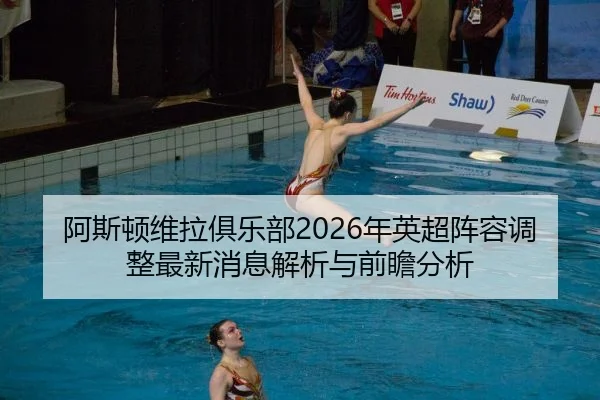 阿斯顿维拉俱乐部2026年英超阵容调整最新消息解析与前瞻分析