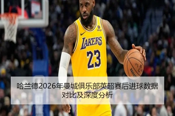 哈兰德2026年曼城俱乐部英超赛后进球数据对比及深度分析