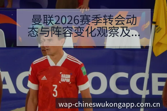 曼联2026赛季转会动态与阵容变化观察及人员结构分析 - 悟空体育官网