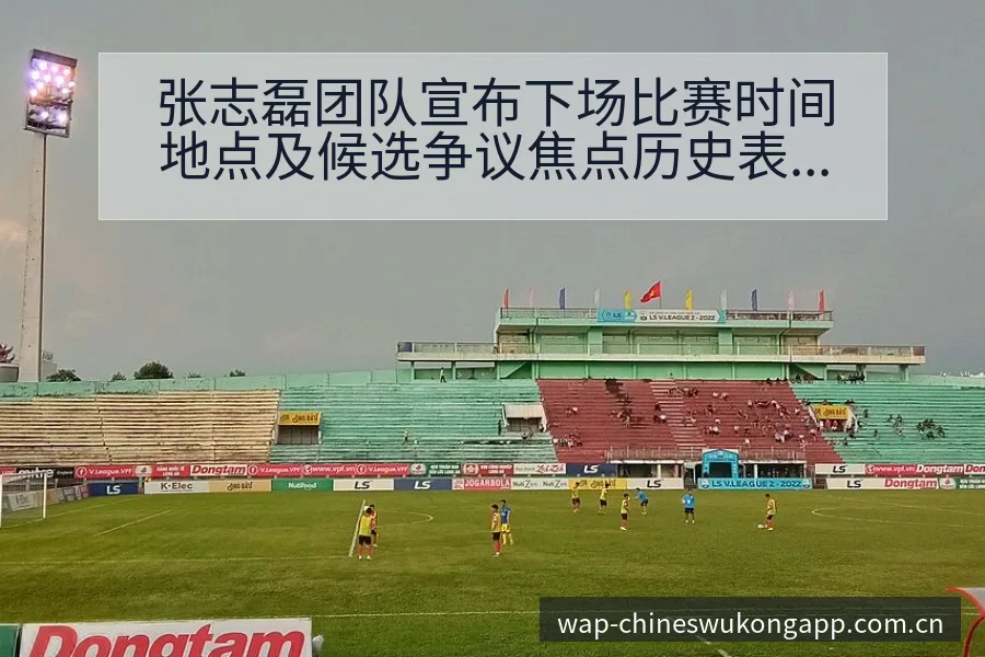 张志磊团队宣布下场比赛时间地点及候选争议焦点历史表现分析 - 悟空体育官网